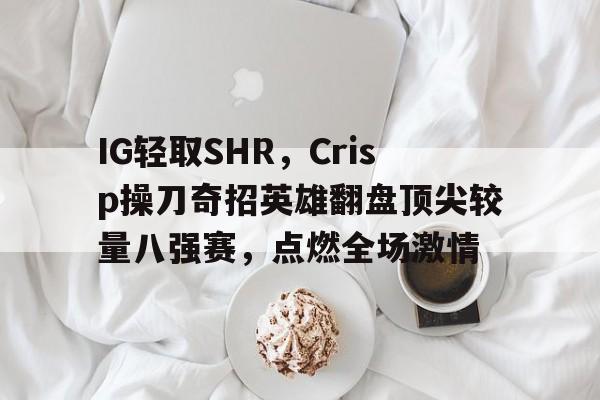 开云体育入口-IG轻取SHR，Crisp操刀奇招英雄翻盘顶尖较量八强赛，点燃全场激情