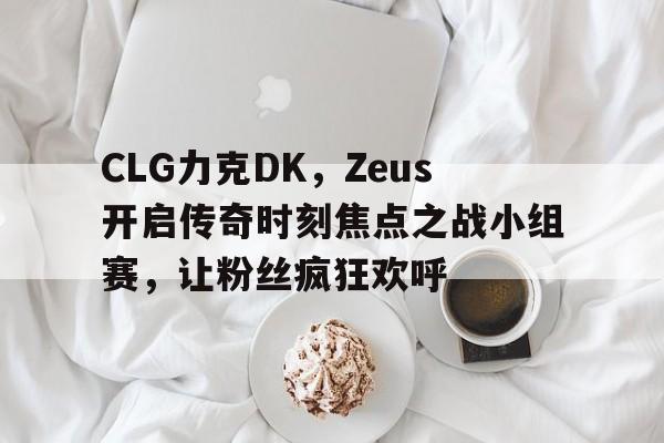 开云体育-CLG力克DK，Zeus开启传奇时刻焦点之战小组赛，让粉丝疯狂欢呼